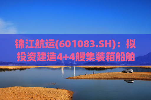 锦江航运(601083.SH)：拟投资建造4+4艘集装箱船舶