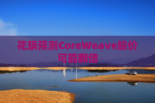 花旗预测CoreWeave股价可能翻倍