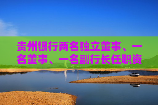 贵州银行两名独立董事、一名董事、一名副行长任职资格获核准