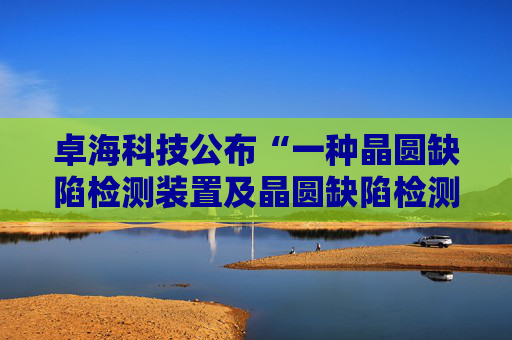 卓海科技公布“一种晶圆缺陷检测装置及晶圆缺陷检测方法”专利
