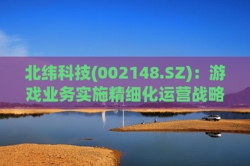 北纬科技(002148.SZ)：游戏业务实施精细化运营战略目前重点聚焦小游戏赛道