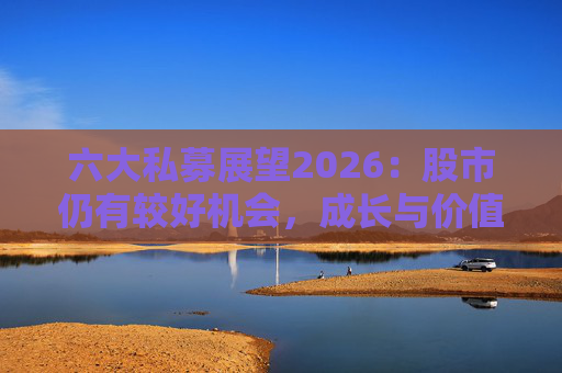 六大私募展望2026:股市仍有较好机会,成长与价值风格趋于均衡