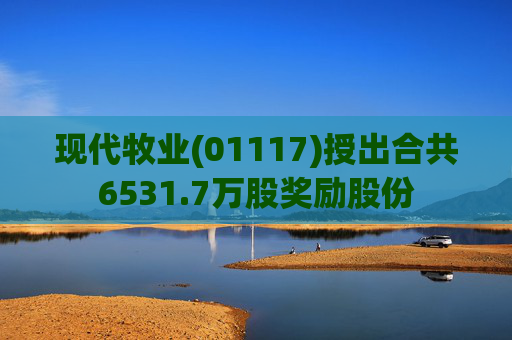 现代牧业(01117)授出合共6531.7万股奖励股份