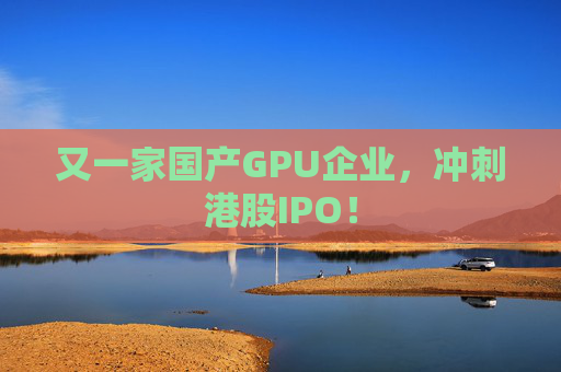 又一家国产GPU企业，冲刺港股IPO！  第1张
