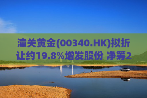 潼关黄金(00340.HK)拟折让约19.8%增发股份 净筹2.25亿港元