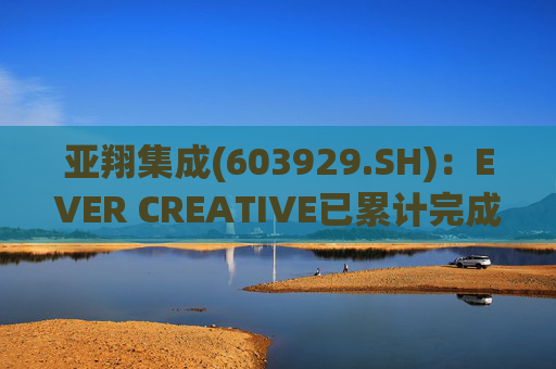 亚翔集成(603929.SH)：EVER CREATIVE已累计完成减持116.2万股公司股份