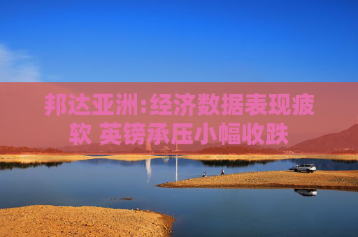 邦达亚洲:经济数据表现疲软 英镑承压小幅收跌