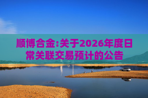 顺博合金:关于2026年度日常关联交易预计的公告