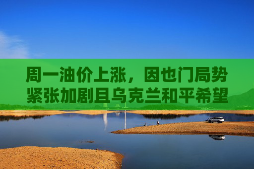 周一油价上涨，因也门局势紧张加剧且乌克兰和平希望受挫