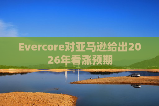 Evercore对亚马逊给出2026年看涨预期