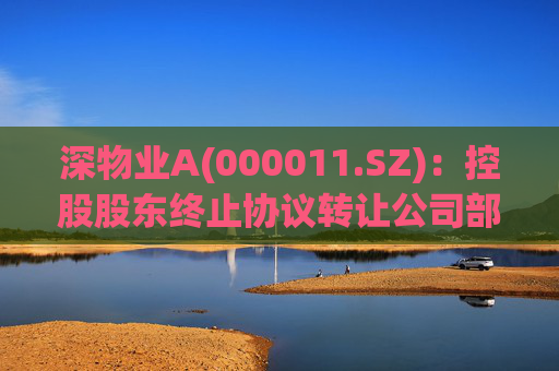 深物业A(000011.SZ)：控股股东终止协议转让公司部分股份  第1张