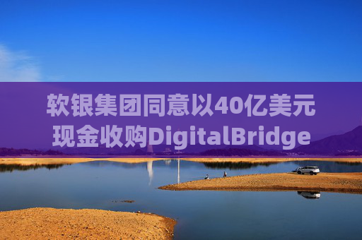 软银集团同意以40亿美元现金收购DigitalBridge