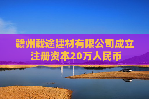 赣州载途建材有限公司成立 注册资本20万人民币  第1张