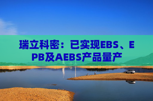 瑞立科密：已实现EBS、EPB及AEBS产品量产