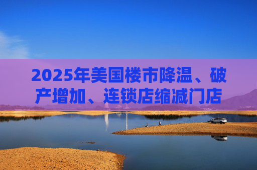 2025年美国楼市降温、破产增加、连锁店缩减门店