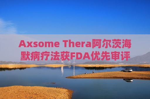 Axsome Thera阿尔茨海默病疗法获FDA优先审评