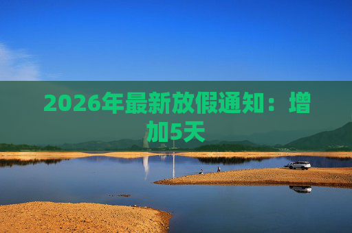 2026年最新放假通知:增加5天