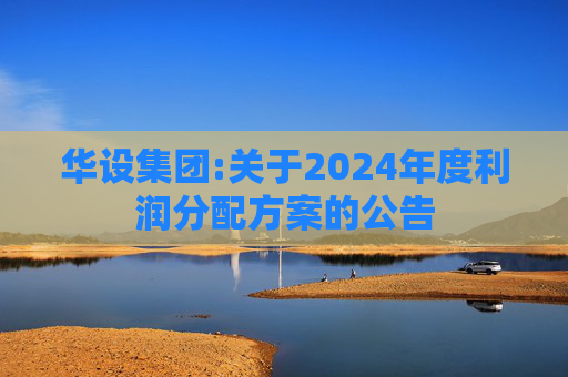 华设集团:关于2024年度利润分配方案的公告