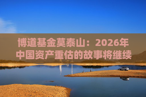 博道基金莫泰山：2026年中国资产重估的故事将继续演绎