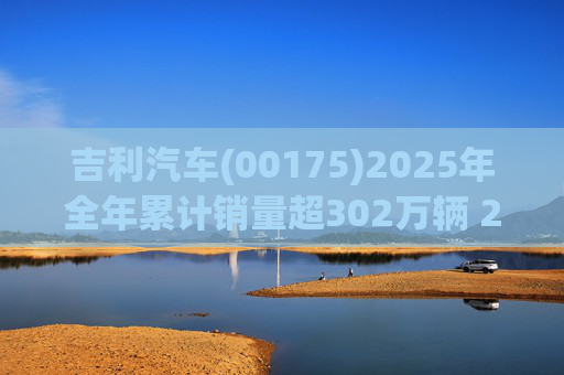 吉利汽车(00175)2025年全年累计销量超302万辆 2026年冲击总销量345万辆!  第1张