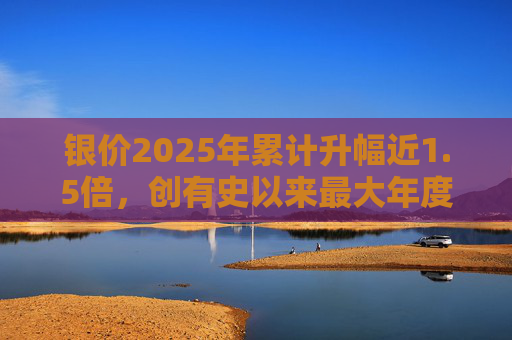 银价2025年累计升幅近1.5倍,创有史以来最大年度升幅 第1张 银价2025年累计升幅近1.5倍,创有史以来最大年度升幅 第1张
