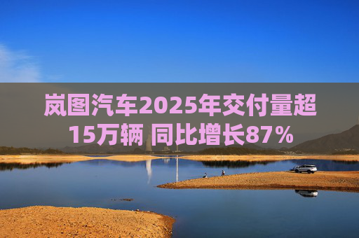 岚图汽车2025年交付量超15万辆 同比增长87%