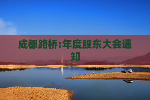 成都路桥:年度股东大会通知