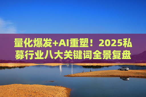 量化爆发+AI重塑！2025私募行业八大关键词全景复盘