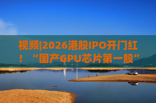 视频|2026港股IPO开门红！“国产GPU芯片第一股”壁仞首挂盘中翻倍！