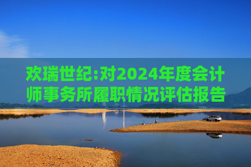 欢瑞世纪:对2024年度会计师事务所履职情况评估报告