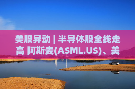 美股异动 | 半导体股全线走高 阿斯麦(ASML.US)、美光科技(MU.US)齐创历史新高