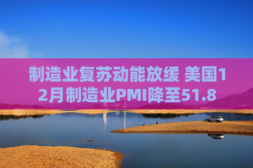 制造业复苏动能放缓 美国12月制造业PMI降至51.8