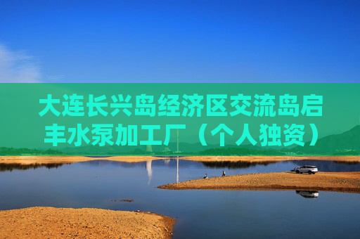 大连长兴岛经济区交流岛启丰水泵加工厂(个人独资)成立 注册资本100万人民币