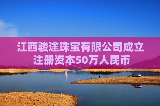 江西骏途珠宝有限公司成立 注册资本50万人民币