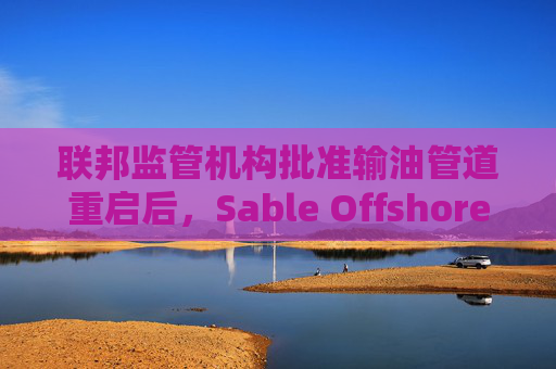 联邦监管机构批准输油管道重启后，Sable Offshore股价重挫