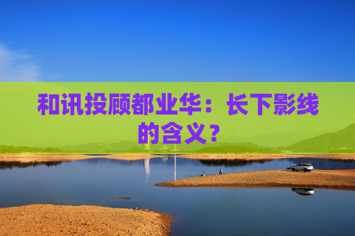和讯投顾都业华:长下影线的含义? 第1张 和讯投顾都业华:长下影线的含义? 第1张