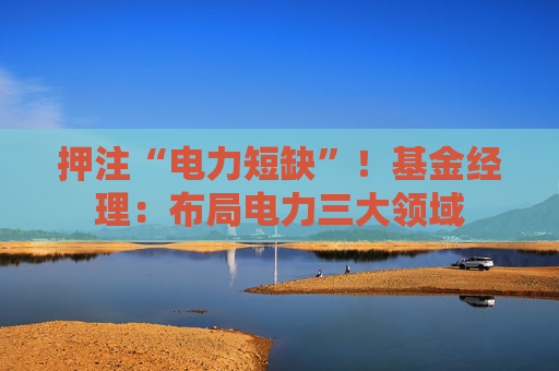 押注“电力短缺”！基金经理：布局电力三大领域  第1张