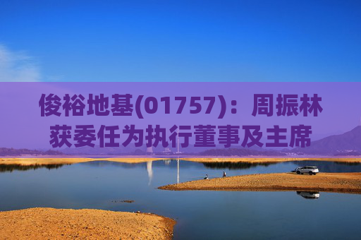 俊裕地基(01757):周振林获委任为执行董事及主席