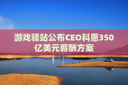 游戏驿站公布CEO科恩350亿美元薪酬方案