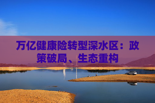 万亿健康险转型深水区:政策破局、生态重构 第1张 万亿健康险转型深水区:政策破局、生态重构 第1张