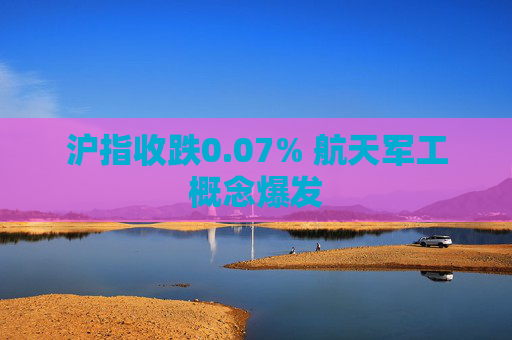 沪指收跌0.07% 航天军工概念爆发