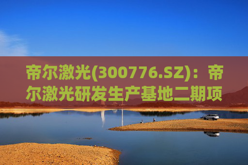 帝尔激光(300776.SZ)：帝尔激光研发生产基地二期项目目前正在建设中