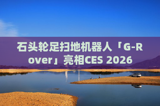 石头轮足扫地机器人「G-Rover」亮相CES 2026