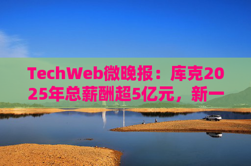 TechWeb微晚报：库克2025年总薪酬超5亿元，新一代小米SU 7申报图曝光