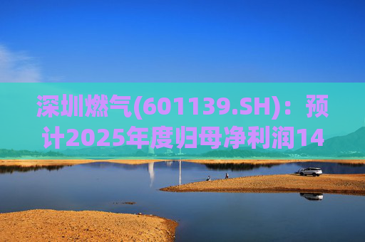 深圳燃气(601139.SH)：预计2025年度归母净利润14.07亿元，同比下降3.45%