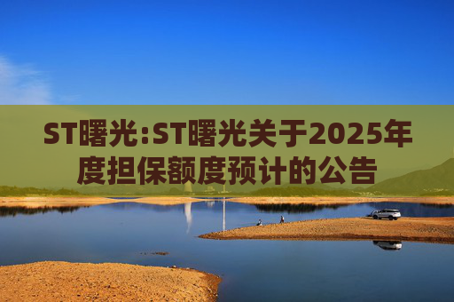 ST曙光:ST曙光关于2025年度担保额度预计的公告