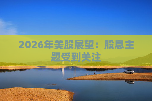 2026年美股展望：股息主题受到关注