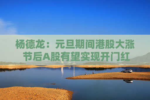 杨德龙：元旦期间港股大涨 节后A股有望实现开门红