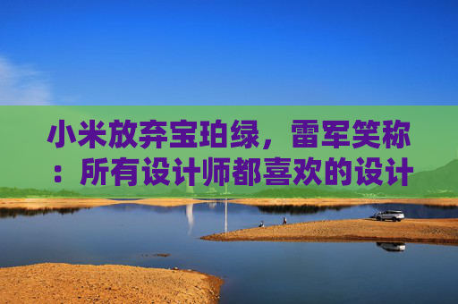 小米放弃宝珀绿，雷军笑称：所有设计师都喜欢的设计一定有问题