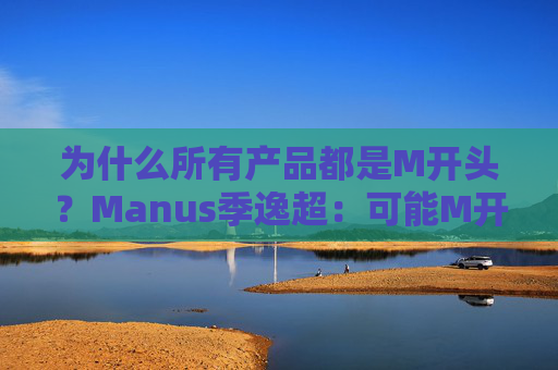 为什么所有产品都是M开头?Manus季逸超:可能M开头的产品运气都不会太差